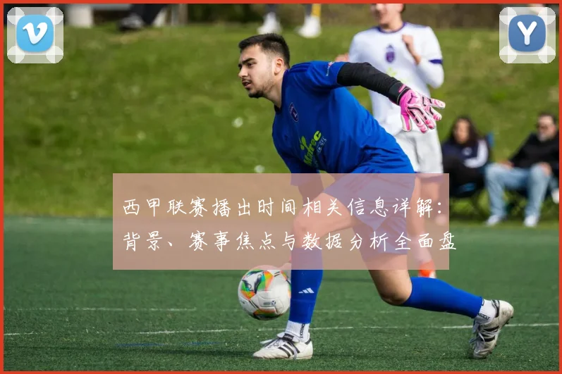 西甲联赛播出时间相关信息详解:背景、赛事焦点与数据分析全面盘点