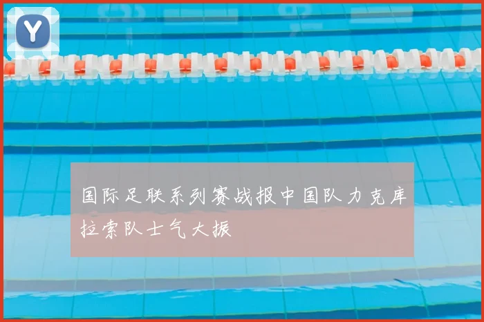 国际足联系列赛战报中国队力克库拉索队士气大振