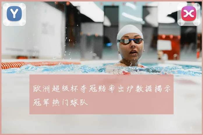 欧洲超级杯夺冠赔率出炉数据揭示冠军热门球队