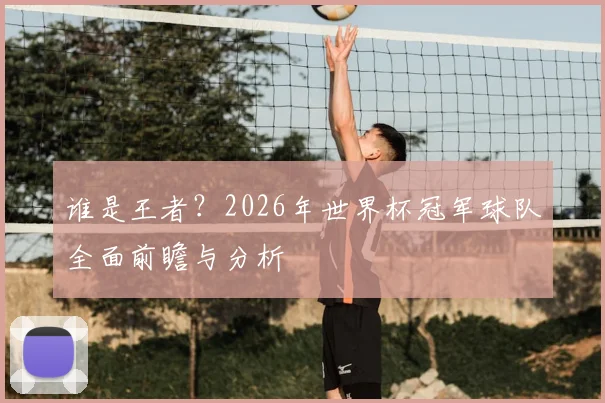 谁是王者?2026年世界杯冠军球队全面前瞻与分析