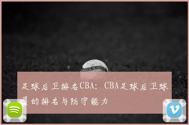足球后卫排名CBA：CBA足球后卫球员的排名与防守能力